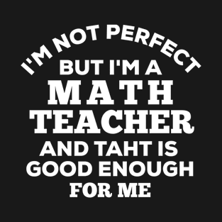 I'm Not Perfect But I'm A Math Teacher And That Is Good Enough For Me T-Shirt