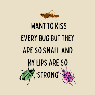 I Want to Kiss Every Bug but They Are So Small and my Lips are so Strong T-Shirt