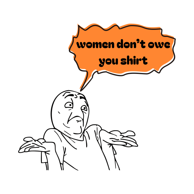 Women don't owe your shirt by Tee Shop