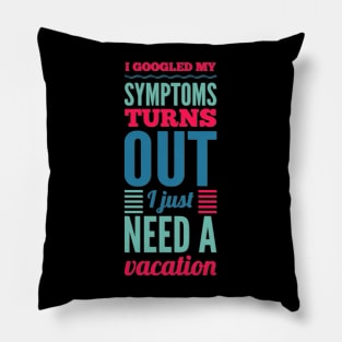 I googled my symptoms turns out I just need a vacation funny Pillow