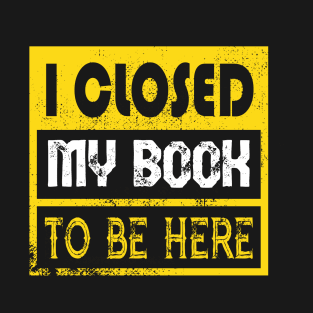 I Closed My Book To Be Here T-Shirt