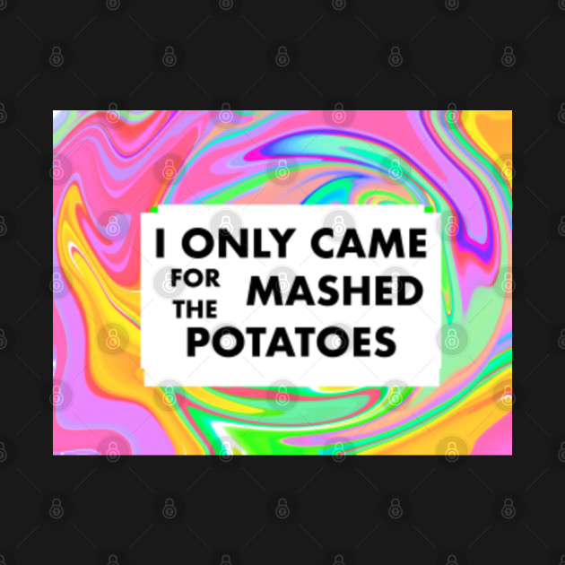 Discover i only came for the mashed potatoes - Just Give Me The Mashed Potatoes - T-Shirt