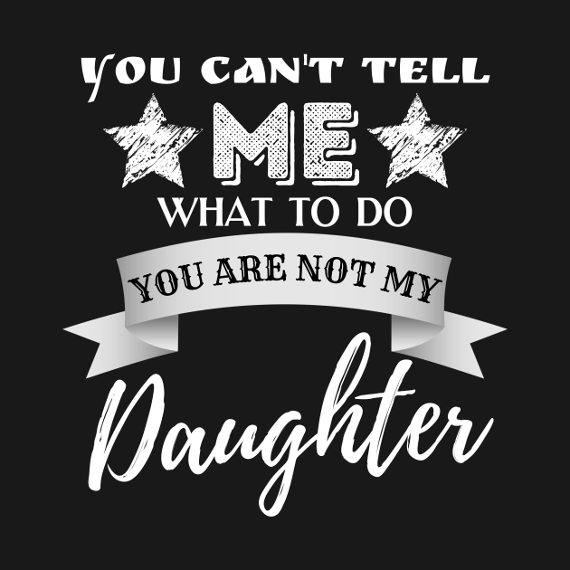 You Cant Tell Me What To Do Youre Not My Daughter You Cant Tell Me What To Do T Shirt 
