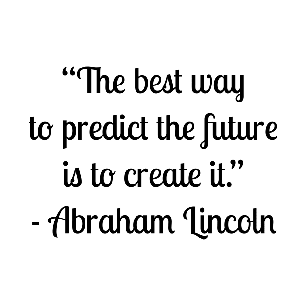 “The best way to predict the future is to create it.” - Abraham Lincoln by LukePauloShirts