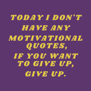 Today I don't have any motivational quotes, if you want to give up, give up. T-Shirt