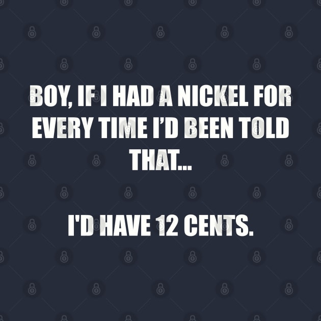 Boy, If I had a nickel for every time I’d been told that... I'd have 12 cents. by Among the Leaves Apparel