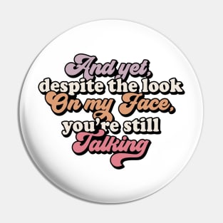 And Yet despite the look on my face you're still talking Funny Quote Sarcastic Sayings Humor Gift Pin