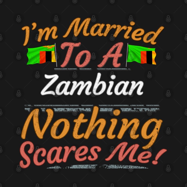 I'm Married To A Zambian Nothing Scares Me - Gift for Zambian From Zambia Africa,Eastern Africa, by Country Flags