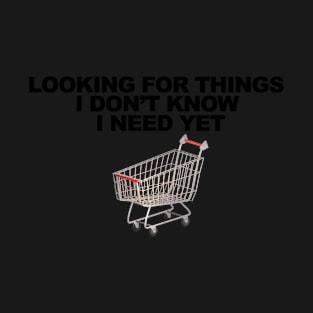 Looking For Things I Don't Know I Need Yet T-Shirt