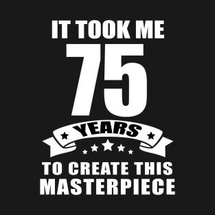 It Took Me 75 Years To Create This Masterpiece Funny 75 Years Old Birthday Joke Gift Idea T-Shirt