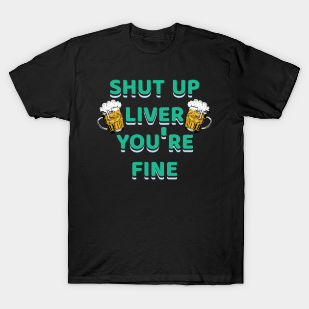 shut up liver you're fine - Shut Up Liver You Re Fine - T-Shirt