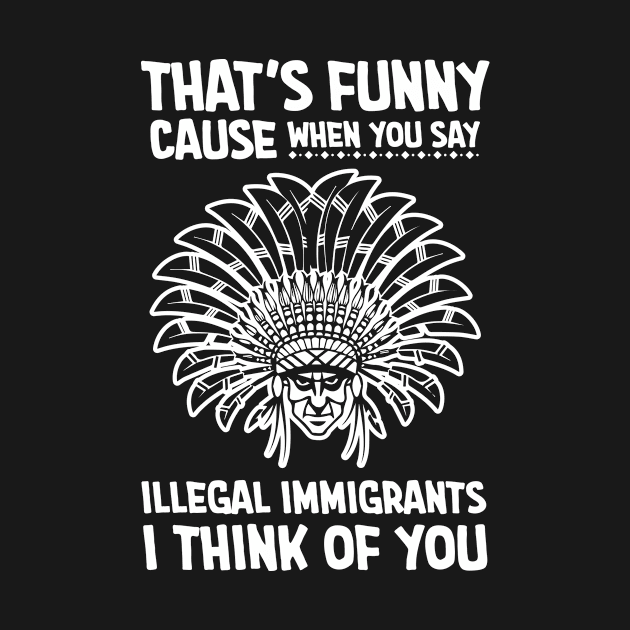 Thats funny cause when you say illegal immigrants i think of you by Antrobus