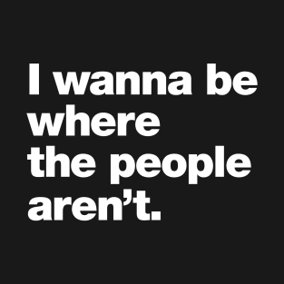 I wanna be where the people aren't. T-Shirt