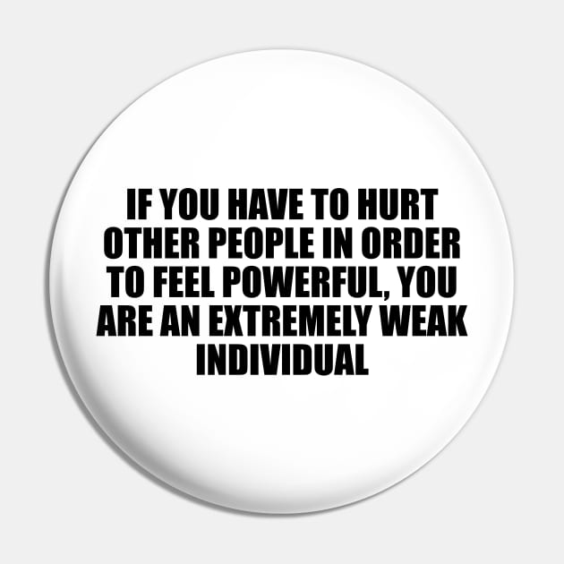 If you have to hurt other people in order to feel powerful, you are an extremely weak individual Pin by D1FF3R3NT