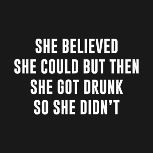 She Believed She Could But Then She Got Drunk So She Didn't T-Shirt