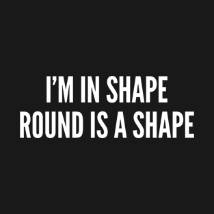 I'm In Shape Round Is A Shape - Funny Joke Slogan Humor Statement T-Shirt