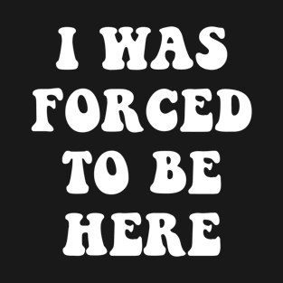 I Was Forced To Be Here T-Shirt