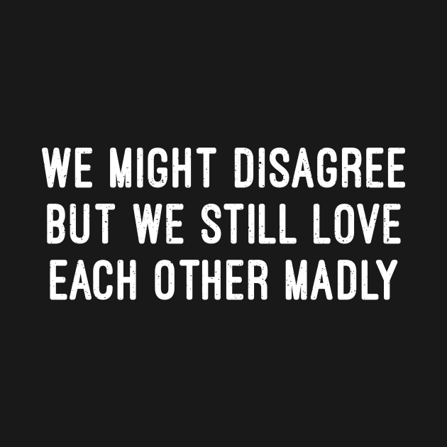 We Might Disagree, But We Still Love Each Other Madly by trendynoize