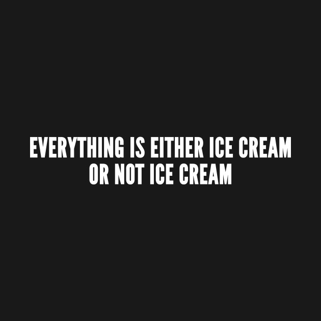 Everything Is Either Ice Cream Or Not Ice Cream - Funny Novelty Slogan ...