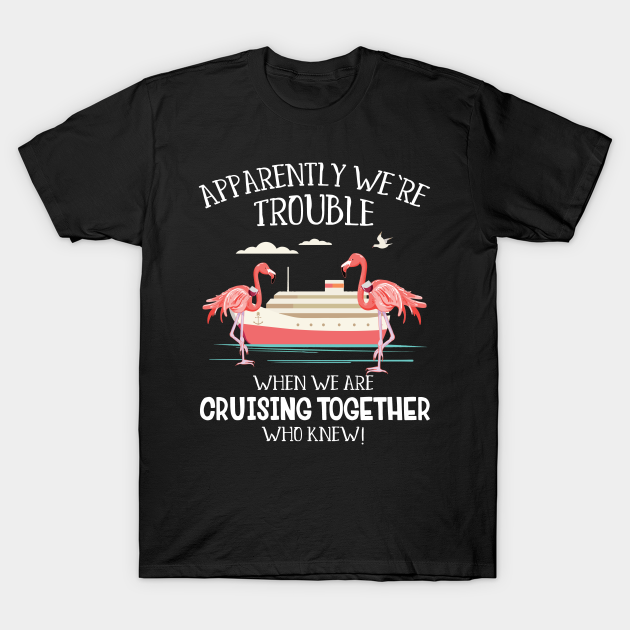 Apparently We're Trouble When We Are Cruising Together - Cruise - T-Shirt