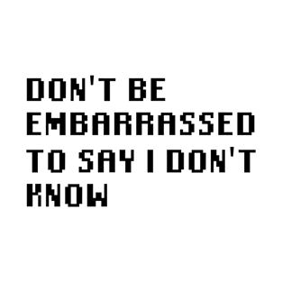 Don't Be Embarrassed To Say I Don't Know T-Shirt