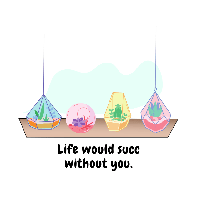 Life would succ without you by BigBoyPlants