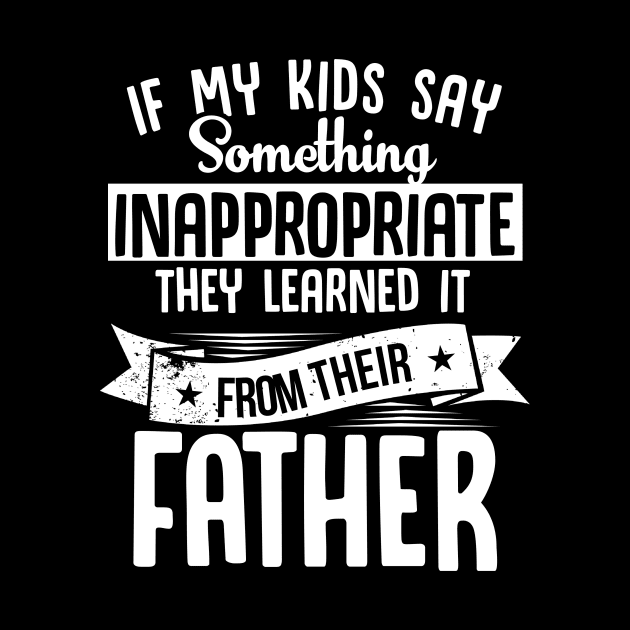 If My Kids Say Something Inappropriate They Learned it From Their Father by jonetressie