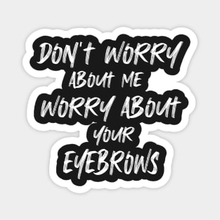 Don’t Worry About Me Worry About Your Eyebrows t-shirt Magnet