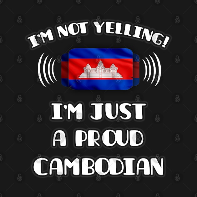 I'm Not Yelling I'm A Proud Cambodian - Gift for Cambodian With Roots From Cambodia by Country Flags