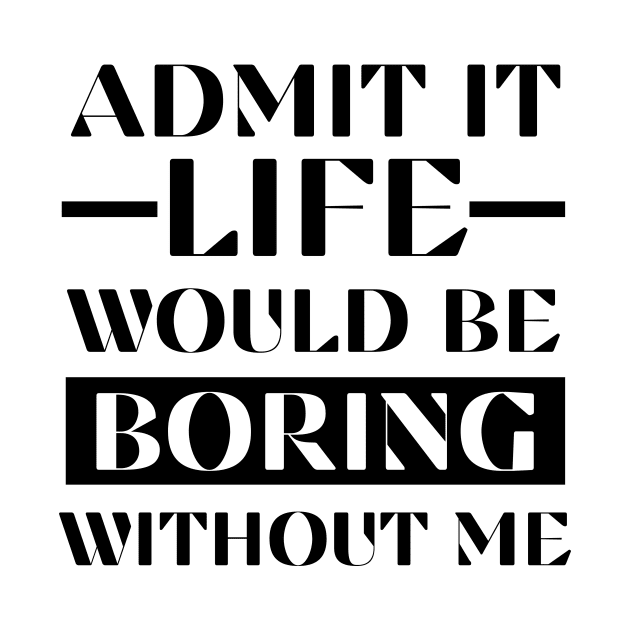 Admit It Life Would Be Boring Without Me Funny Saying Shirt by K.C Designs