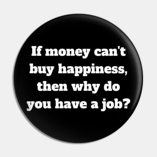 If money can't buy happiness, then why do you have a job. Pin