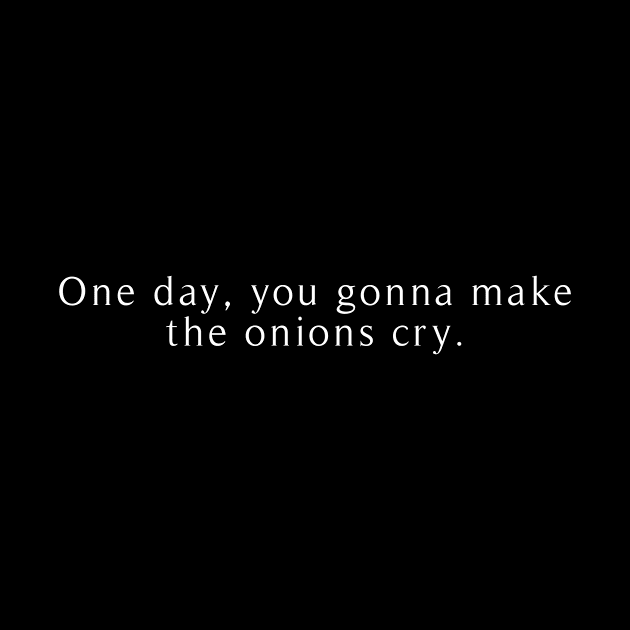 One day , you gonna make the onions cry by revertunfgttn