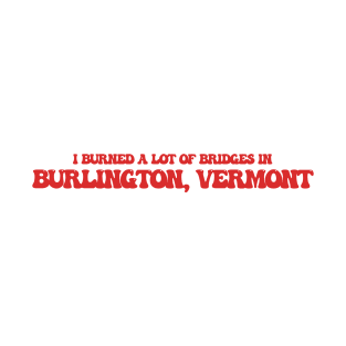 I burned a lot of bridges in Burlington, Vermont T-Shirt