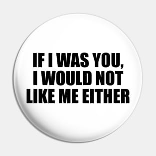 If I was you, I would not like me either Pin