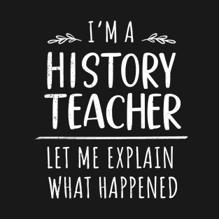 I'm A History Teacher - Let Me Explain What Happened T-Shirt