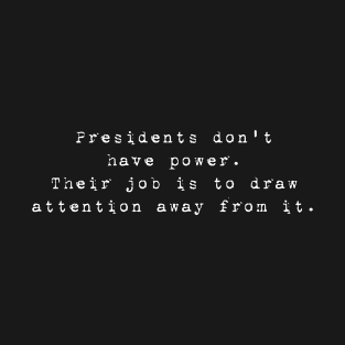 Presidents don't have power. Their job is to draw attention away from it. T-Shirt