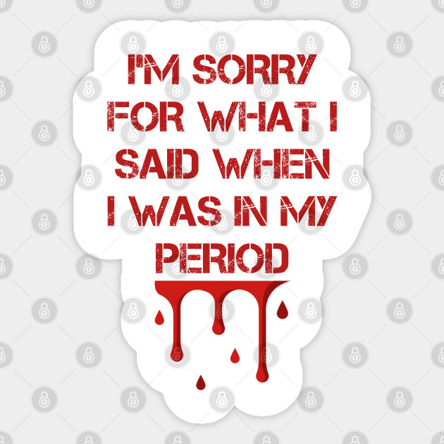 I M Sorry For What I Said When I Was On My Period Im Sorry For What I Said Sticker Teepublic