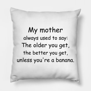 My mother always used to say: The older you get, the better you get, unless you’re a banana. Pillow