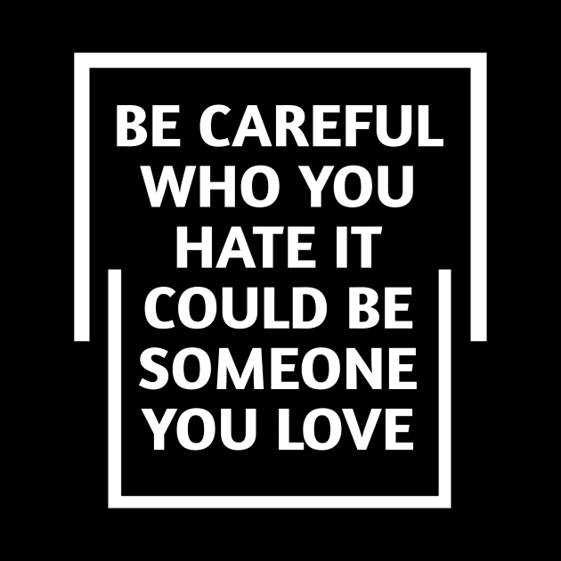 be careful who you hate it could be someone you love by Lovelybrandingnprints