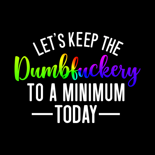 Let's Keep the Dumbfuckery to a Minimum Today by Horisondesignz