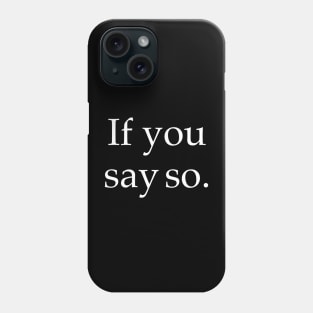 If you say so Phone Case