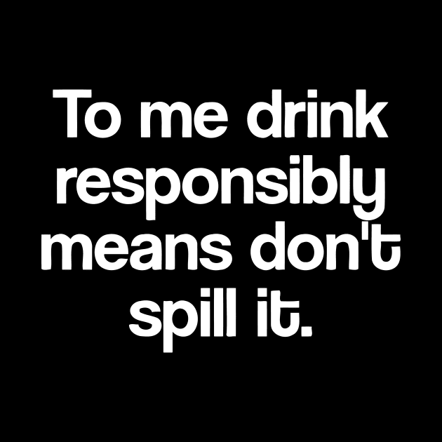 To Me Drink Responsibly Means Don't Spill It by Jhonson30