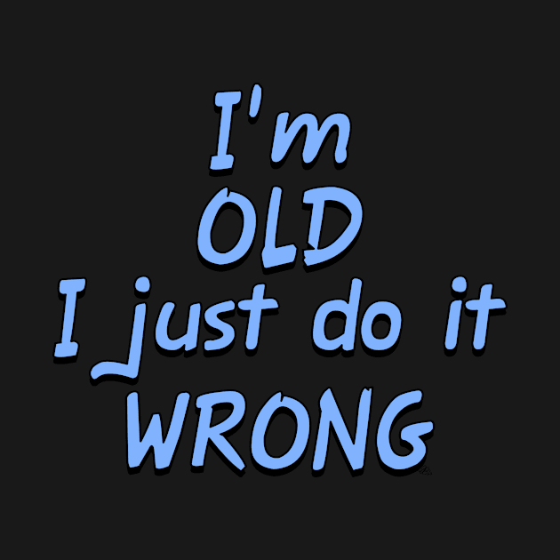 I'm OLD I just do it WRONG by fakelarry