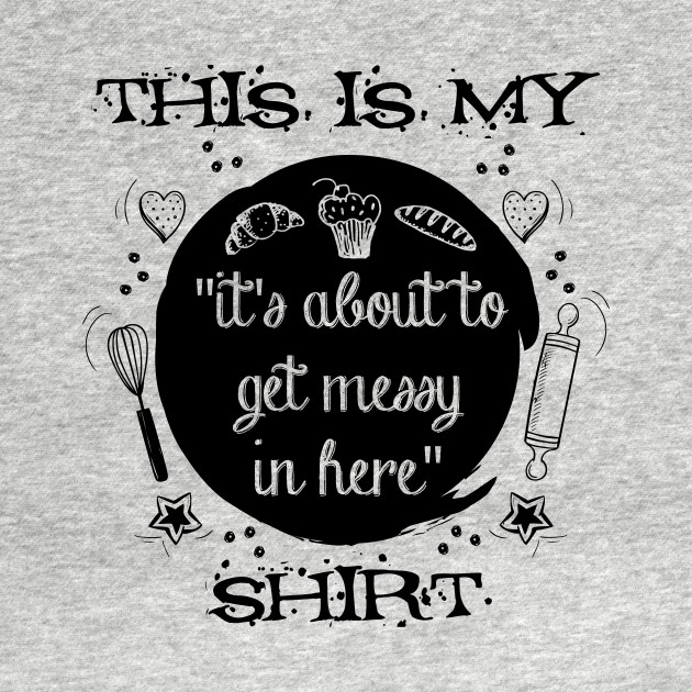 Discover It's About to Get Messy in Here - Baking - T-Shirt