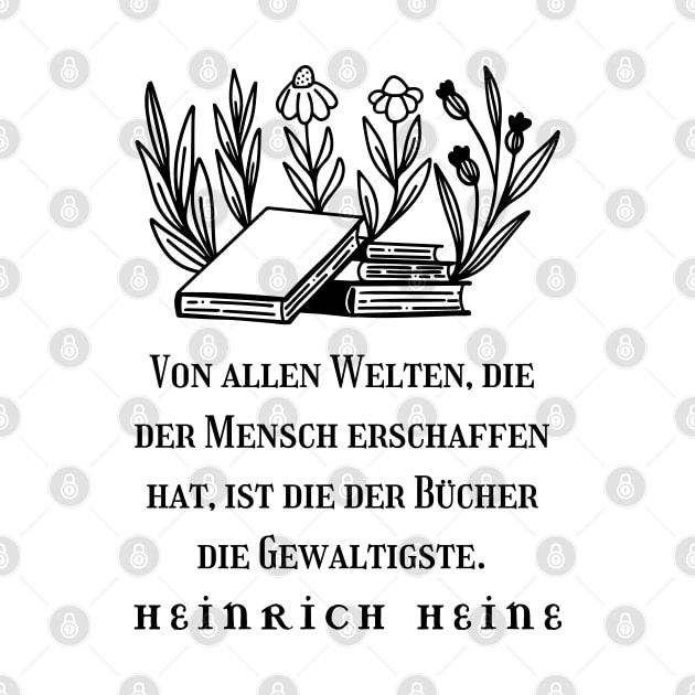 Heinrich Heine quote: Von allen Welten, die der Mensch erschaffen hat, ist die der Bücher die Gewaltigste. (black version) by artbleed