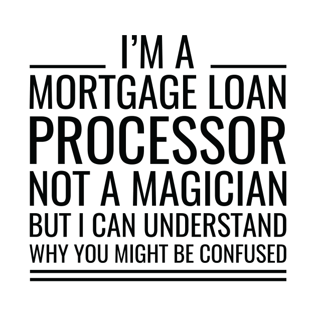 I'M A Mortgage Loan Processor Not A Magician But I Can Understand Why You Might Be Confused by Saimarts