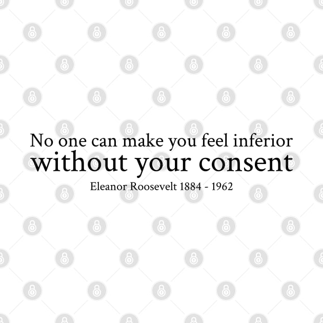 Eleanor Roosevelt - 1884 - 1962 - No one can make you feel inferior without your consent - Black - Inspirational Historical Quote by FOGSJ