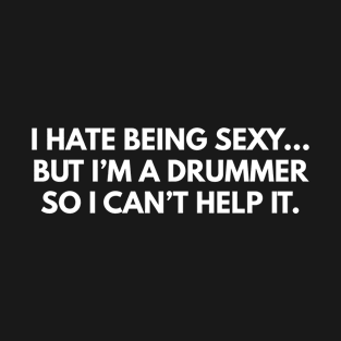 I Hate Being Sexy... But I'm A Drummer, So I Can't Help It. T-Shirt