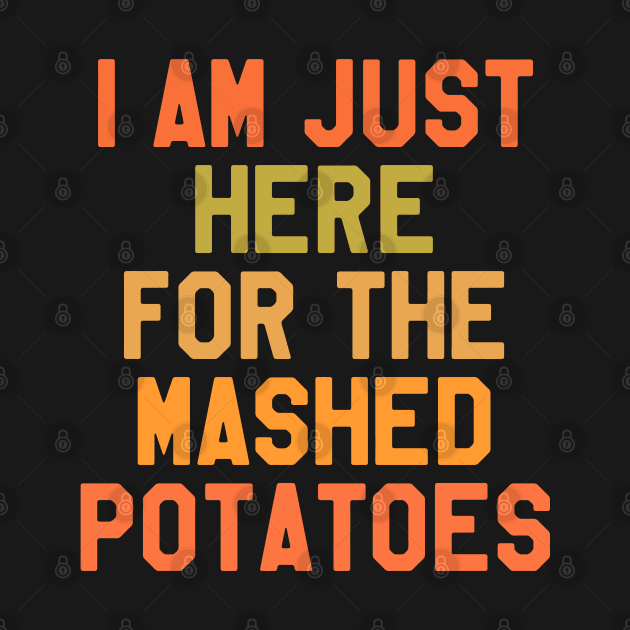 Thanksgiving Day - I Am Just Here For The Mashed Potatoes by kdpdesigns