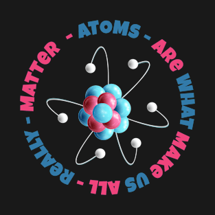 Atoms are what makes us all really matter T-Shirt